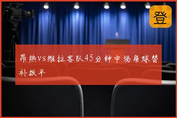 昂热vs维拉客队45分钟中场角球替补扳平