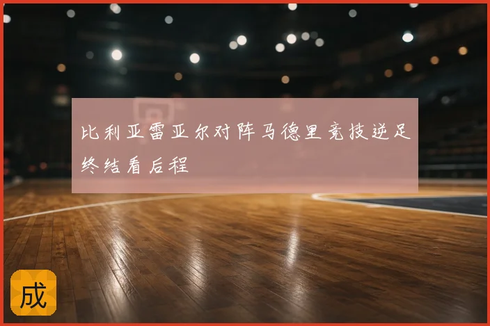 比利亚雷亚尔对阵马德里竞技逆足终结看后程