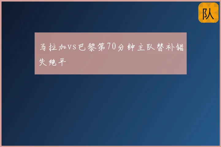 马拉加vs巴黎第70分钟主队替补错失绝平