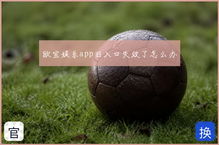 欧宝娱乐app旧入口失效了怎么办