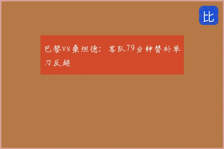 巴黎vs桑坦德:客队79分钟替补单刀反超