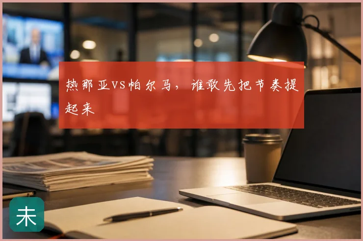热那亚vs帕尔马,谁敢先把节奏提起来